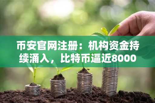 币安官网注册：机构资金持续涌入，比特币逼近80000美元关口