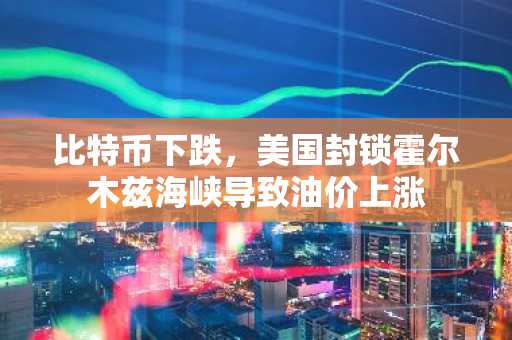 比特币下跌，美国封锁霍尔木兹海峡导致油价上涨