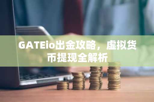 GATEio出金攻略，虚拟货币提现全解析