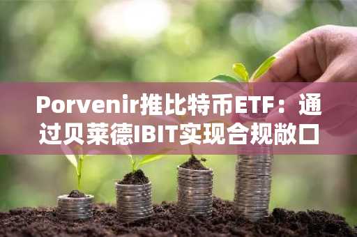 Porvenir推比特币ETF：通过贝莱德IBIT实现合规敞口，欧易官网下载快速注册参与