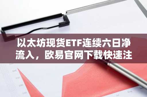 以太坊现货ETF连续六日净流入，欧易官网下载快速注册参与交易
