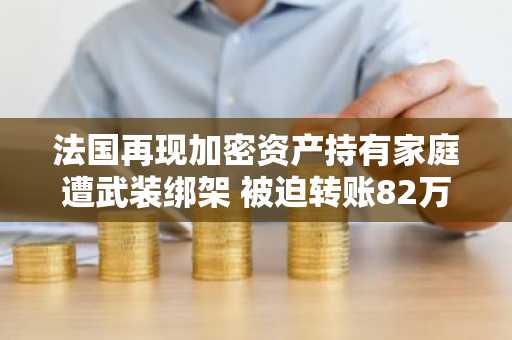 法国再现加密资产持有家庭遭武装绑架 被迫转账82万美元