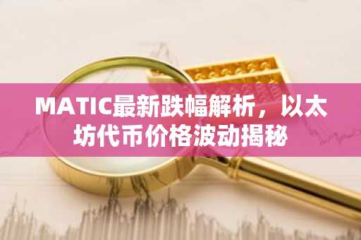 MATIC最新跌幅解析，以太坊代币价格波动揭秘