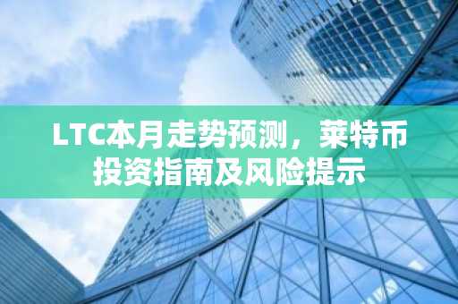 LTC本月走势预测，莱特币投资指南及风险提示