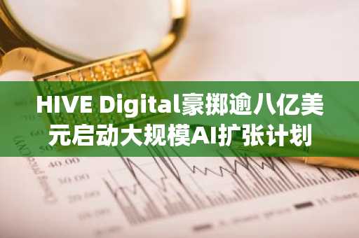 HIVE Digital豪掷逾八亿美元启动大规模AI扩张计划