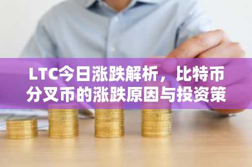 LTC今日涨跌解析,比特币分叉币的涨跌原因与投资策略
