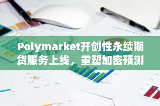 Polymarket开创性永续期货服务上线，重塑加密预测市场格局