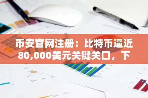 币安官网注册：比特币逼近80,000美元关键关口，下周或迎史上最大牛市