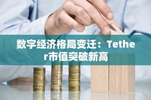 数字经济格局变迁：Tether市值突破新高