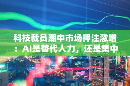 科技裁员潮中市场押注激增：AI是替代人力，还是集中人力？