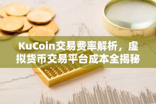KuCoin交易费率解析，虚拟货币交易平台成本全揭秘
