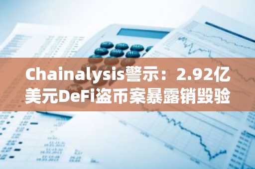 Chainalysis警示：2.92亿美元DeFi盗币案暴露销毁验证环节漏洞