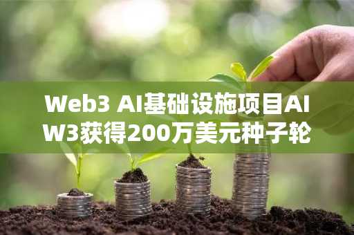 Web3 AI基础设施项目AIW3获得200万美元种子轮投资