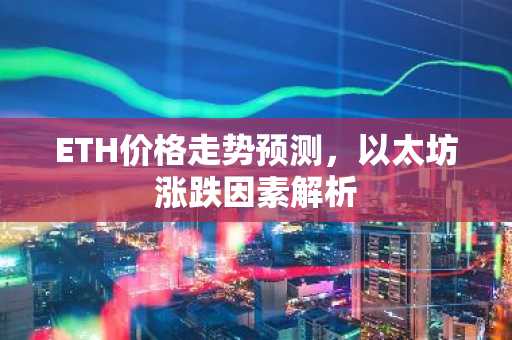 ETH价格走势预测，以太坊涨跌因素解析