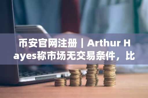 币安官网注册｜Arthur Hayes称市场无交易条件，比特币或冲8万至9万美元