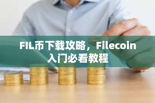 FIL币下载攻略，Filecoin入门必看教程