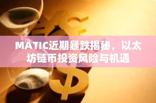 MATIC近期暴跌揭秘，以太坊链币投资风险与机遇