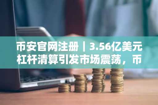 币安官网注册｜3.56亿美元杠杆清算引发市场震荡，币安成关键清算中心