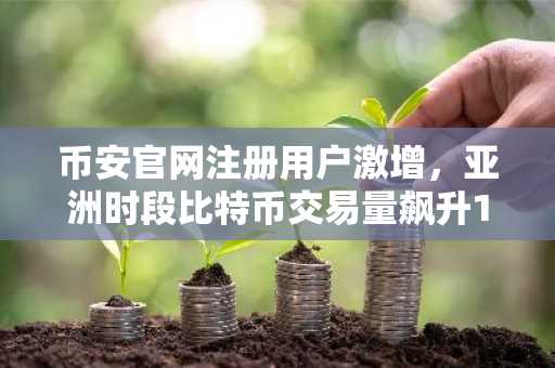 币安官网注册用户激增，亚洲时段比特币交易量飙升155%