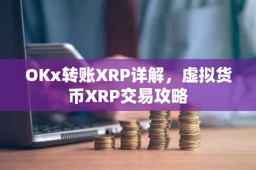 OKx转账XRP详解，虚拟货币XRP交易攻略